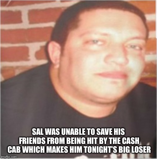 Sal Vulcano |  SAL WAS UNABLE TO SAVE HIS FRIENDS FROM BEING HIT BY THE CASH CAB WHICH MAKES HIM TONIGHT’S BIG LOSER | image tagged in sal vulcano | made w/ Imgflip meme maker