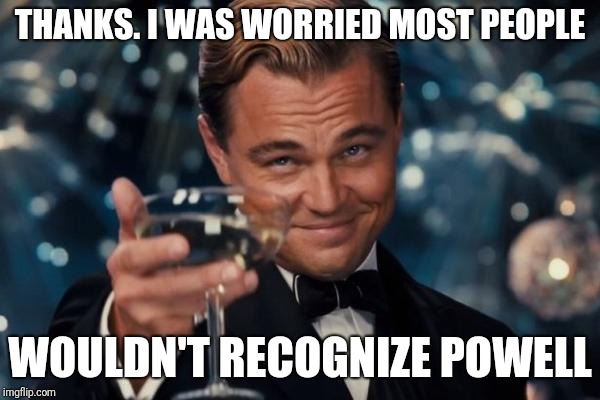 Leonardo Dicaprio Cheers Meme | THANKS. I WAS WORRIED MOST PEOPLE WOULDN'T RECOGNIZE POWELL | image tagged in memes,leonardo dicaprio cheers | made w/ Imgflip meme maker