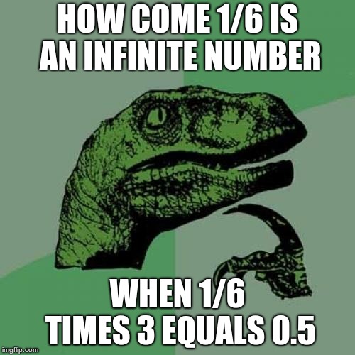 Philosoraptor Meme | HOW COME 1/6 IS AN INFINITE NUMBER; WHEN 1/6 TIMES 3 EQUALS 0.5 | image tagged in memes,philosoraptor | made w/ Imgflip meme maker