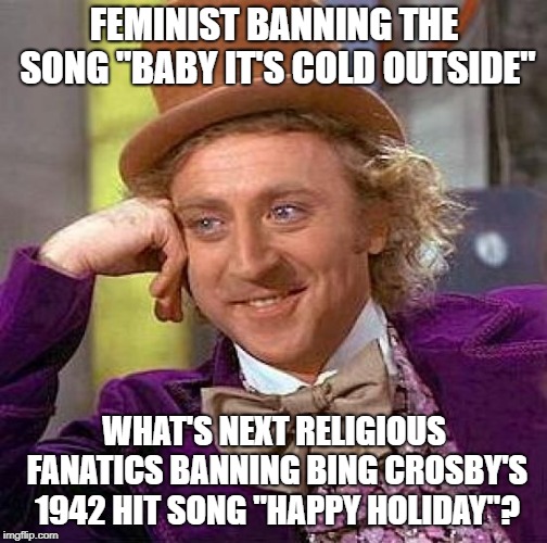 Creepy Condescending Wonka | FEMINIST BANNING THE SONG "BABY IT'S COLD OUTSIDE"; WHAT'S NEXT RELIGIOUS FANATICS BANNING BING CROSBY'S 1942 HIT SONG "HAPPY HOLIDAY"? | image tagged in memes,creepy condescending wonka | made w/ Imgflip meme maker