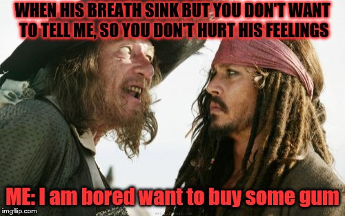 Barbosa And Sparrow Meme | WHEN HIS BREATH SINK BUT YOU DON'T WANT TO TELL ME, SO YOU DON'T HURT HIS FEELINGS; ME: I am bored want to buy some gum | image tagged in memes,barbosa and sparrow | made w/ Imgflip meme maker