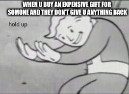 Fallout Hold Up | WHEN U BUY AN EXPENSIVE GIFT FOR SOMONE AND THEY DON’T GIVE U ANYTHING BACK | image tagged in fallout hold up | made w/ Imgflip meme maker