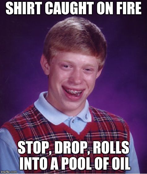 Bad Luck Brian | SHIRT CAUGHT ON FIRE; STOP, DROP, ROLLS INTO A POOL OF OIL | image tagged in memes,bad luck brian | made w/ Imgflip meme maker