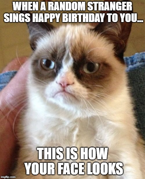 Grumpy Cat | WHEN A RANDOM STRANGER SINGS HAPPY BIRTHDAY TO YOU... THIS IS HOW YOUR FACE LOOKS | image tagged in memes,grumpy cat | made w/ Imgflip meme maker