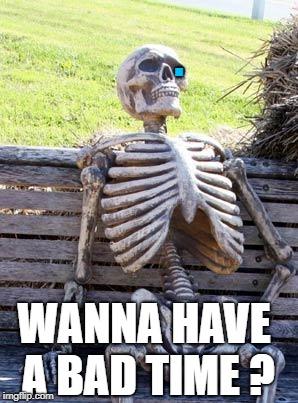 Waiting Skeleton | . WANNA HAVE A BAD TIME ? | image tagged in memes,waiting skeleton | made w/ Imgflip meme maker