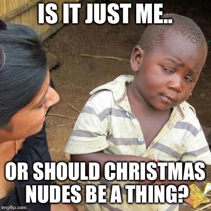 Third World Skeptical Kid Meme | IS IT JUST ME.. OR SHOULD CHRISTMAS NUDES BE A THING? | image tagged in memes,third world skeptical kid | made w/ Imgflip meme maker
