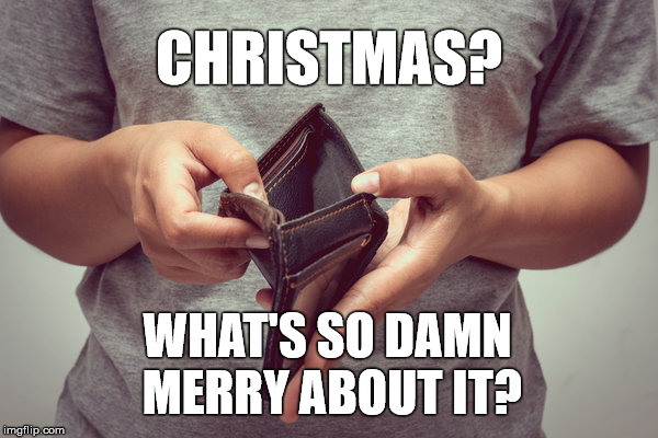 What's so merry about Christmas | CHRISTMAS? WHAT'S SO DAMN MERRY ABOUT IT? | image tagged in what's so merry about christmas | made w/ Imgflip meme maker