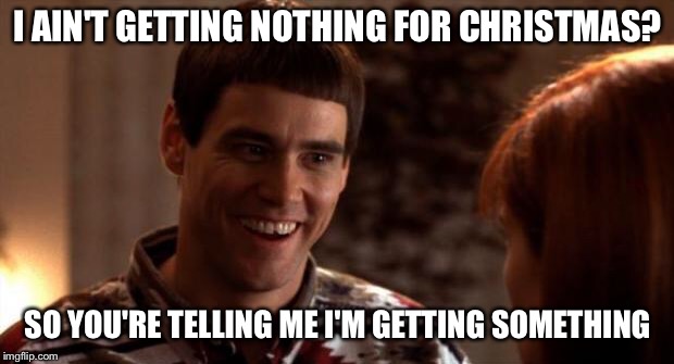 So you're saying there's a chance |  I AIN'T GETTING NOTHING FOR CHRISTMAS? SO YOU'RE TELLING ME I'M GETTING SOMETHING | image tagged in so you're saying there's a chance,xmas | made w/ Imgflip meme maker