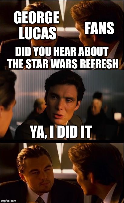 Inception Meme | GEORGE LUCAS; FANS; DID YOU HEAR ABOUT THE STAR WARS REFRESH; YA, I DID IT | image tagged in memes,inception | made w/ Imgflip meme maker