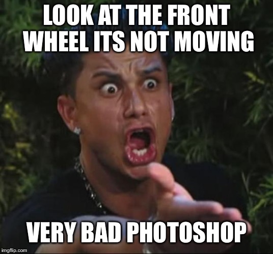 DJ Pauly D Meme | LOOK AT THE FRONT WHEEL ITS NOT MOVING VERY BAD PHOTOSHOP | image tagged in memes,dj pauly d | made w/ Imgflip meme maker