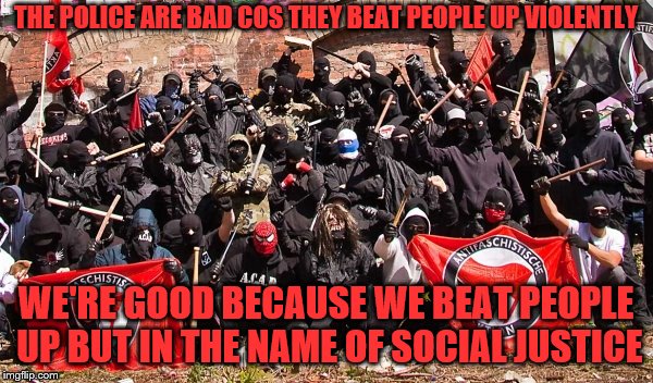 Antifa | THE POLICE ARE BAD COS THEY BEAT PEOPLE UP VIOLENTLY WE'RE GOOD BECAUSE WE BEAT PEOPLE UP BUT IN THE NAME OF SOCIAL JUSTICE | image tagged in antifa | made w/ Imgflip meme maker