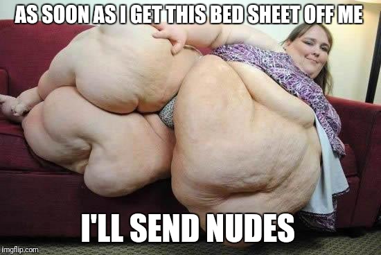fat girl | AS SOON AS I GET THIS BED SHEET OFF ME I'LL SEND NUDES | image tagged in fat girl | made w/ Imgflip meme maker
