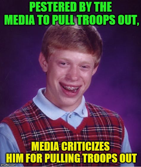 Bad Luck Brian Meme | PESTERED BY THE MEDIA TO PULL TROOPS OUT, MEDIA CRITICIZES HIM FOR PULLING TROOPS OUT | image tagged in memes,bad luck brian | made w/ Imgflip meme maker