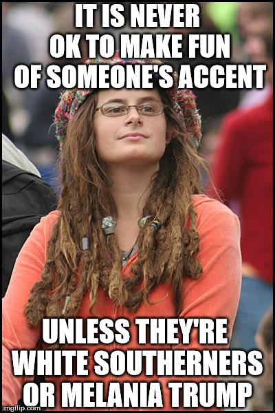 College Liberal | IT IS NEVER OK TO MAKE FUN OF SOMEONE'S ACCENT; UNLESS THEY'RE WHITE SOUTHERNERS OR MELANIA TRUMP | image tagged in memes,college liberal | made w/ Imgflip meme maker