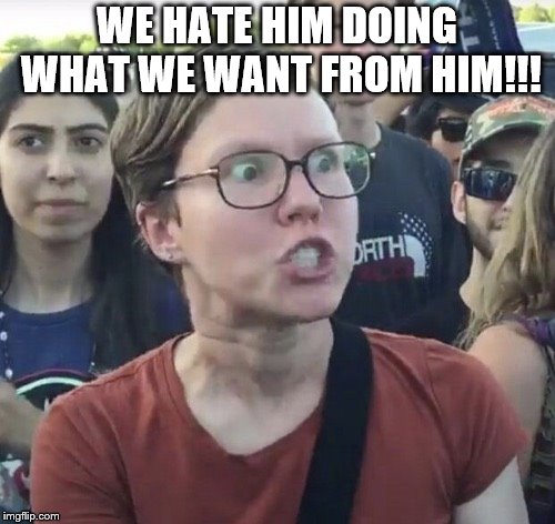 Triggered feminist | WE HATE HIM DOING WHAT WE WANT FROM HIM!!! | image tagged in triggered feminist | made w/ Imgflip meme maker