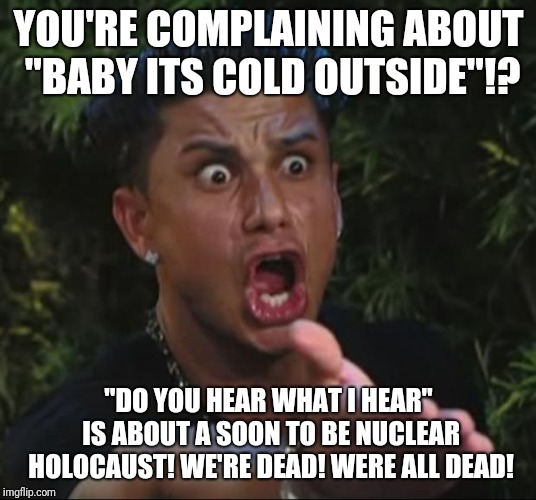 Nuclear winter wonderland | YOU'RE COMPLAINING ABOUT "BABY ITS COLD OUTSIDE"!? "DO YOU HEAR WHAT I HEAR" IS ABOUT A SOON TO BE NUCLEAR HOLOCAUST! WE'RE DEAD! WERE ALL DEAD! | image tagged in memes,dj pauly d,funny,nuclear war,holocaust,politics | made w/ Imgflip meme maker