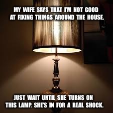 Lamp | MY  WIFE  SAYS  THAT  I’M  NOT  GOOD  AT  FIXING  THINGS  AROUND  THE  HOUSE. JUST  WAIT  UNTIL  SHE  TURNS  ON  THIS  LAMP.  SHE’S  IN  FOR  A  REAL  SHOCK. | image tagged in lamp | made w/ Imgflip meme maker