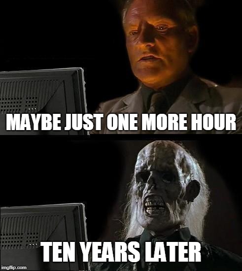 I'll Just Wait Here Meme | MAYBE JUST ONE MORE HOUR; TEN YEARS LATER | image tagged in memes,ill just wait here | made w/ Imgflip meme maker