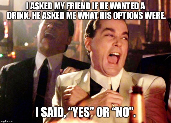 Good Fellas Hilarious Meme | I ASKED MY FRIEND IF HE WANTED A DRINK. HE ASKED ME WHAT HIS OPTIONS WERE. I SAID, “YES” OR “NO”. | image tagged in memes,good fellas hilarious | made w/ Imgflip meme maker