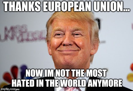 Donald trump approves | THANKS EUROPEAN UNION... NOW IM NOT THE MOST HATED IN THE WORLD ANYMORE | image tagged in donald trump approves | made w/ Imgflip meme maker