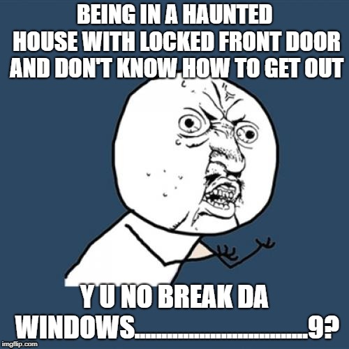 why not though? | BEING IN A HAUNTED HOUSE WITH LOCKED FRONT DOOR AND DON'T KNOW HOW TO GET OUT; Y U NO BREAK DA WINDOWS................................9? | image tagged in memes,y u no | made w/ Imgflip meme maker