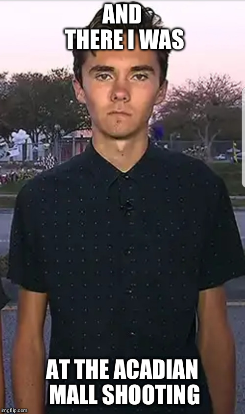 David Hogg | AND THERE I WAS; AT THE ACADIAN MALL SHOOTING | image tagged in david hogg | made w/ Imgflip meme maker