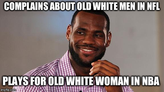 Lebron James | COMPLAINS ABOUT OLD WHITE MEN IN NFL; PLAYS FOR OLD WHITE WOMAN IN NBA | image tagged in lebron james | made w/ Imgflip meme maker