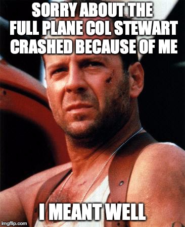 SORRY ABOUT THE FULL PLANE COL STEWART CRASHED BECAUSE OF ME I MEANT WELL | made w/ Imgflip meme maker