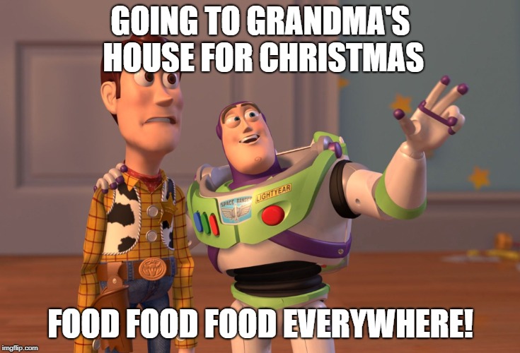 X, X Everywhere Meme | GOING TO GRANDMA'S HOUSE FOR CHRISTMAS; FOOD FOOD FOOD EVERYWHERE! | image tagged in memes,x x everywhere | made w/ Imgflip meme maker