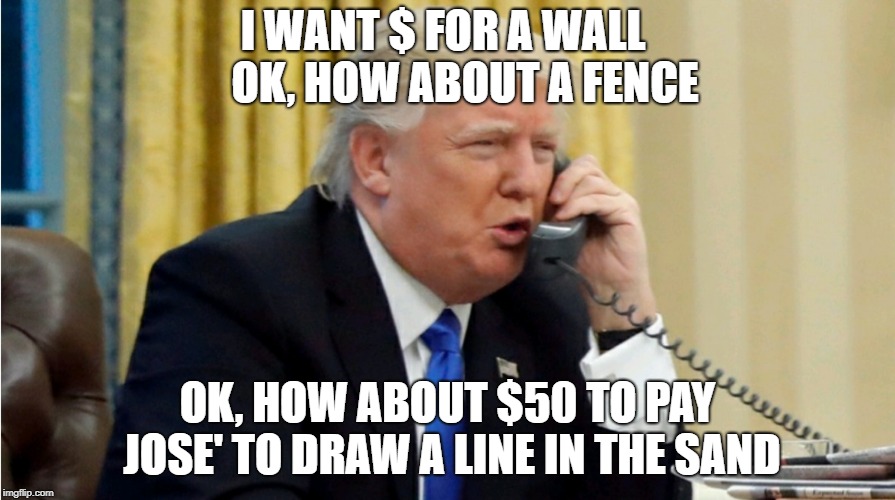 Trump on phone | I WANT $ FOR A WALL
   
OK, HOW ABOUT A FENCE; OK, HOW ABOUT $50 TO PAY JOSE' TO DRAW A LINE IN THE SAND | image tagged in trump on phone | made w/ Imgflip meme maker