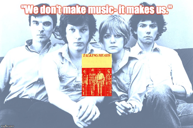 Talking Heads | "We don't make music- it makes us." | image tagged in bands,rock and roll,quotes,1970s | made w/ Imgflip meme maker