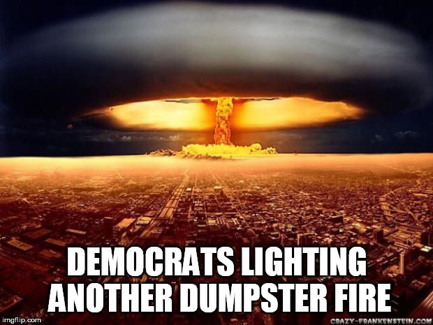 Atomic bomb | DEMOCRATS LIGHTING ANOTHER DUMPSTER FIRE | image tagged in atomic bomb | made w/ Imgflip meme maker