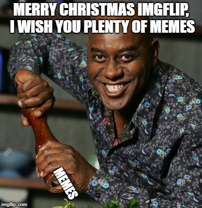 Ainsley Harriot | MERRY CHRISTMAS IMGFLIP, I WISH YOU PLENTY OF MEMES; MEMES | image tagged in ainsley harriot | made w/ Imgflip meme maker