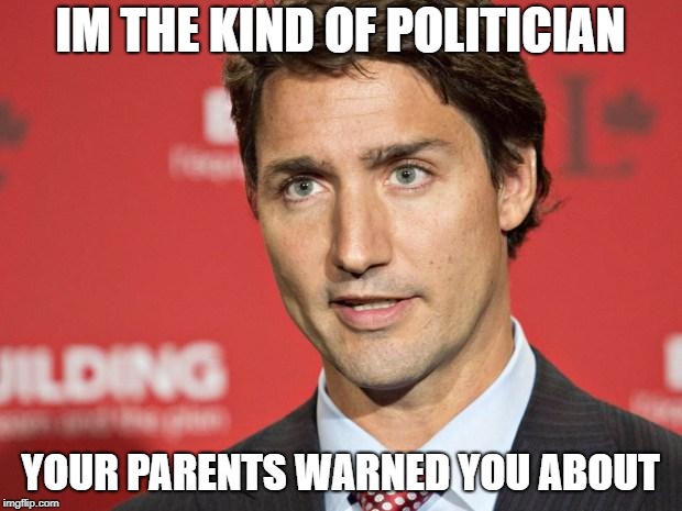 Trudeau | IM THE KIND OF POLITICIAN; YOUR PARENTS WARNED YOU ABOUT | image tagged in trudeau | made w/ Imgflip meme maker