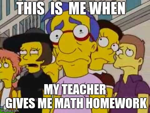 sad milhouse | THIS  IS  ME WHEN; MY TEACHER GIVES ME MATH HOMEWORK | image tagged in sad milhouse | made w/ Imgflip meme maker