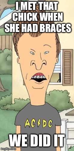 Butthead | I MET THAT CHICK WHEN SHE HAD BRACES WE DID IT | image tagged in butthead | made w/ Imgflip meme maker