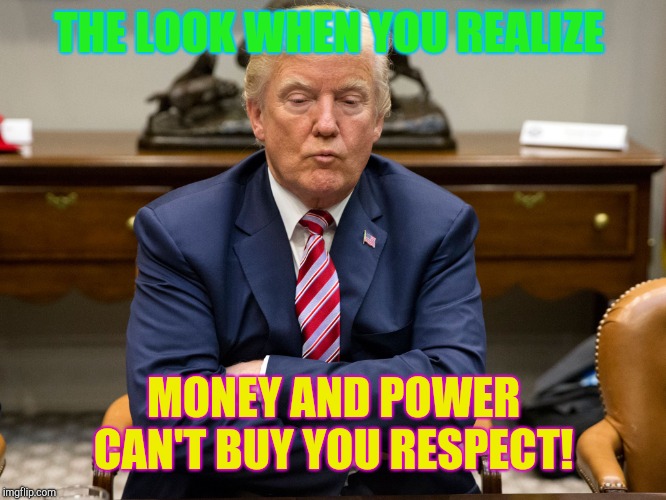 pouty trump | THE LOOK WHEN YOU REALIZE; MONEY AND POWER CAN'T BUY YOU RESPECT! | image tagged in pouty trump,donald trump,republicans,kkk,white privilege | made w/ Imgflip meme maker