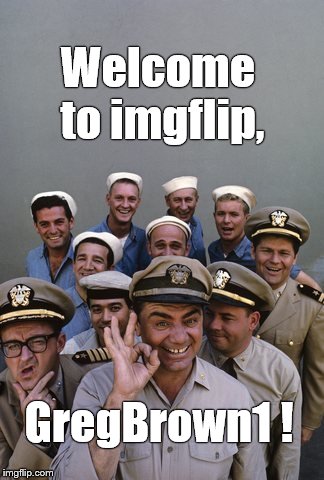 McHale's Navy | Welcome to imgflip, GregBrown1 ! | image tagged in mchale's navy | made w/ Imgflip meme maker