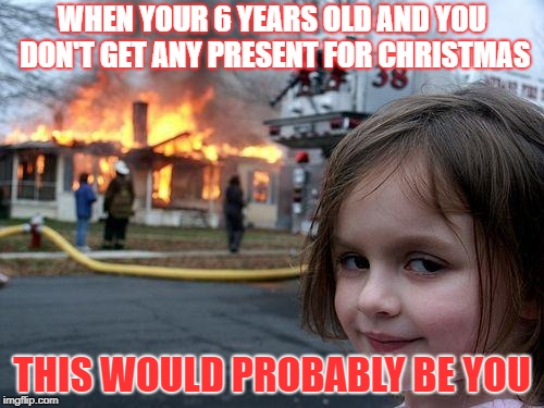Christmas and you, but your 6 | WHEN YOUR 6 YEARS OLD AND YOU DON'T GET ANY PRESENT FOR CHRISTMAS; THIS WOULD PROBABLY BE YOU | image tagged in memes,disaster girl | made w/ Imgflip meme maker