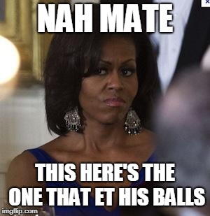 Michelle Obama side eye | NAH MATE THIS HERE'S THE ONE THAT ET HIS BALLS | image tagged in michelle obama side eye | made w/ Imgflip meme maker