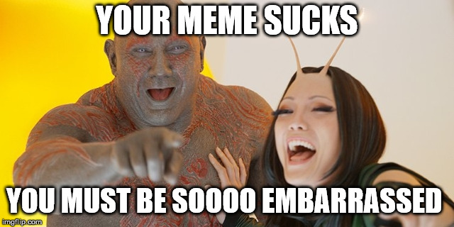 Guardians of the Galaxy: Must be so embarrassed! | YOUR MEME SUCKS YOU MUST BE SOOOO EMBARRASSED | image tagged in guardians of the galaxy must be so embarrassed | made w/ Imgflip meme maker