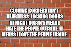 Border Wall | CLOSING BORDERS ISN'T HEARTLESS. LOCKING DOORS AT NIGHT DOESN'T MEAN I HATE THE PEOPLE OUTSIDE. IT MEANS I LOVE THE PEOPLE INSIDE. | image tagged in brick wall,wall,trump,liberal,love,door | made w/ Imgflip meme maker