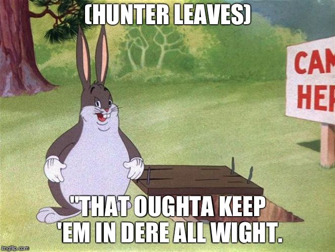 Big Chungus | (HUNTER LEAVES); "THAT OUGHTA KEEP 'EM IN DERE ALL WIGHT. | image tagged in big chungus | made w/ Imgflip meme maker