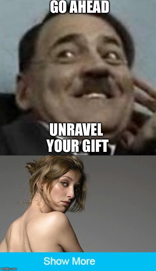Unravel your gift from me (Fun Fact: That’s Alexandra Maria Lara) | GO AHEAD; UNRAVEL YOUR GIFT | image tagged in memes,show more,trolls,downfall | made w/ Imgflip meme maker