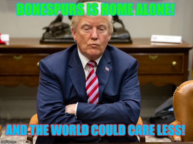 It is indeed a very merry Christmas!  | BONESPURS IS HOME ALONE! AND THE WORLD COULD CARE LESS! | image tagged in pouty trump,christmas,donald trump,republicans | made w/ Imgflip meme maker