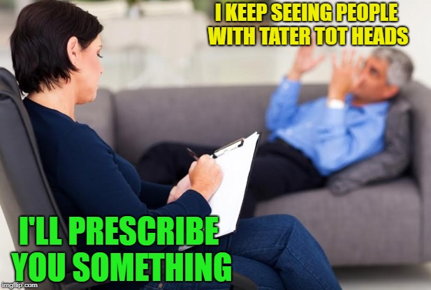 I KEEP SEEING PEOPLE WITH TATER TOT HEADS I'LL PRESCRIBE YOU SOMETHING | made w/ Imgflip meme maker