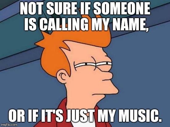 Futurama Fry | NOT SURE IF SOMEONE IS CALLING MY NAME, OR IF IT'S JUST MY MUSIC. | image tagged in memes,futurama fry | made w/ Imgflip meme maker
