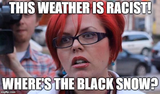 Feminist During The Winter | THIS WEATHER IS RACIST! WHERE'S THE BLACK SNOW? | image tagged in angry feminist | made w/ Imgflip meme maker
