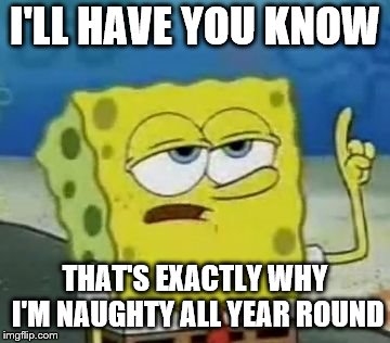 I'll Have You Know Spongebob Meme | I'LL HAVE YOU KNOW THAT'S EXACTLY WHY I'M NAUGHTY ALL YEAR ROUND | image tagged in memes,ill have you know spongebob | made w/ Imgflip meme maker