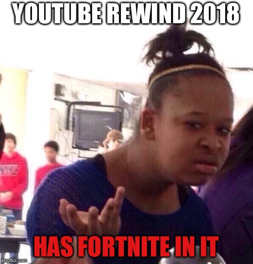 Black Girl Wat | YOUTUBE REWIND 2018; HAS FORTNITE IN IT | image tagged in memes,black girl wat | made w/ Imgflip meme maker